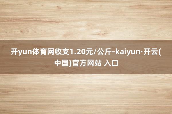 开yun体育网收支1.20元/公斤-kaiyun·开云(中国)官方网站 入口