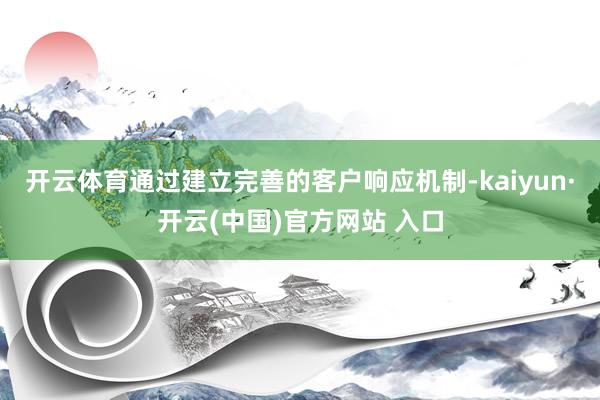 开云体育通过建立完善的客户响应机制-kaiyun·开云(中国)官方网站 入口