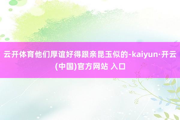 云开体育他们厚谊好得跟亲昆玉似的-kaiyun·开云(中国)官方网站 入口