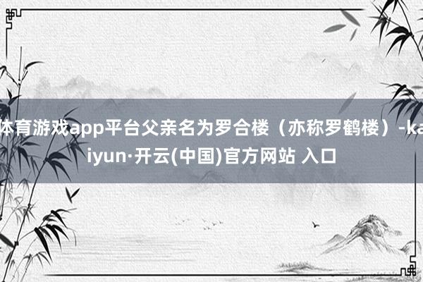 体育游戏app平台父亲名为罗合楼（亦称罗鹤楼）-kaiyun·开云(中国)官方网站 入口