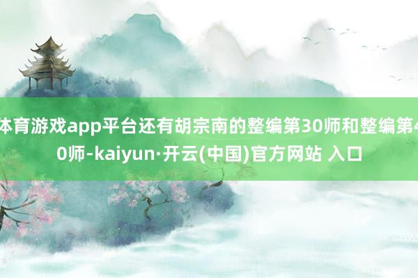 体育游戏app平台还有胡宗南的整编第30师和整编第40师-kaiyun·开云(中国)官方网站 入口