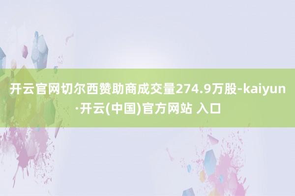 开云官网切尔西赞助商成交量274.9万股-kaiyun·开云(中国)官方网站 入口