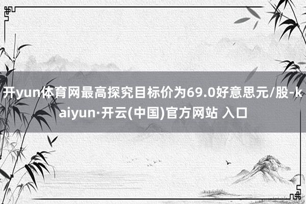 开yun体育网最高探究目标价为69.0好意思元/股-kaiyun·开云(中国)官方网站 入口