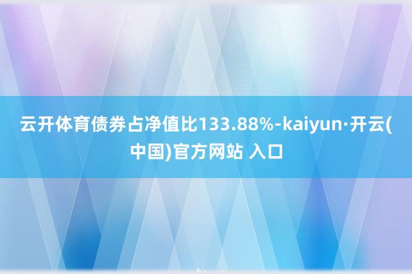 云开体育债券占净值比133.88%-kaiyun·开云(中国)官方网站 入口