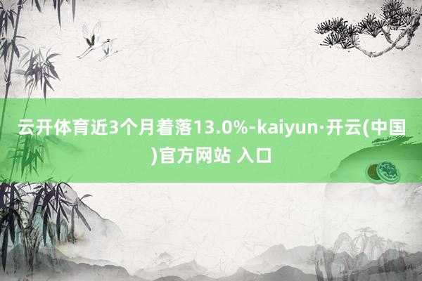 云开体育近3个月着落13.0%-kaiyun·开云(中国)官方网站 入口