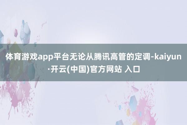 体育游戏app平台无论从腾讯高管的定调-kaiyun·开云(中国)官方网站 入口