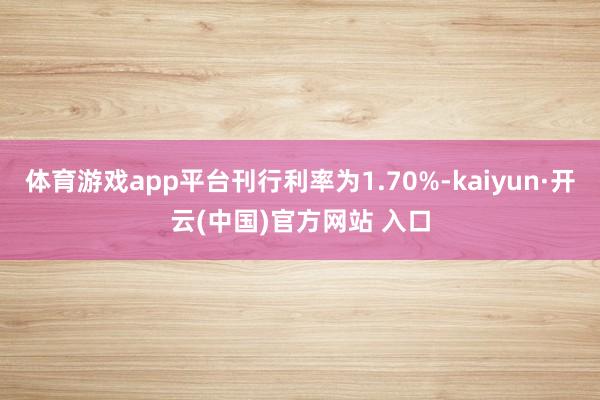 体育游戏app平台刊行利率为1.70%-kaiyun·开云(中国)官方网站 入口