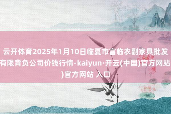 云开体育2025年1月10日临夏市富临农副家具批发市集有限背负公司价钱行情-kaiyun·开云(中国)官方网站 入口