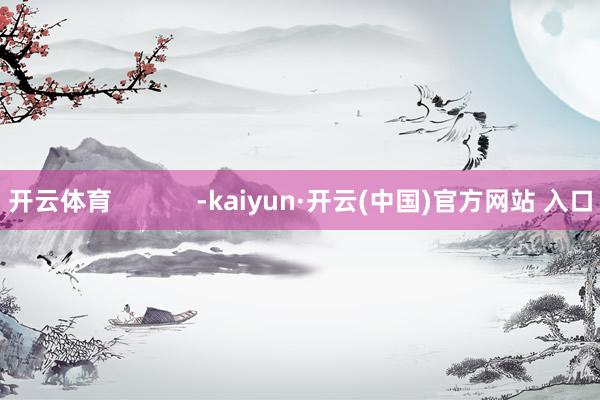 开云体育            -kaiyun·开云(中国)官方网站 入口
