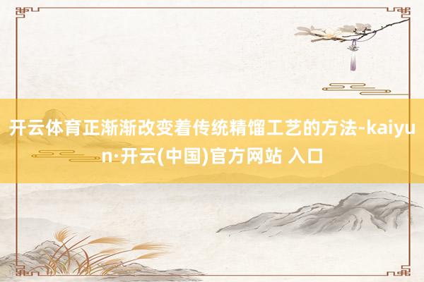 开云体育正渐渐改变着传统精馏工艺的方法-kaiyun·开云(中国)官方网站 入口