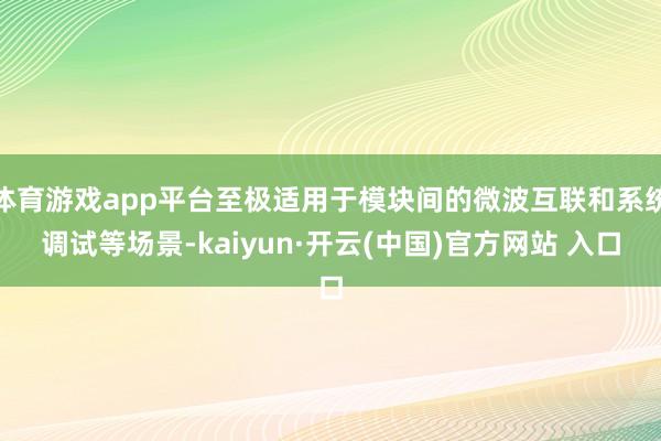 体育游戏app平台至极适用于模块间的微波互联和系统调试等场景-kaiyun·开云(中国)官方网站 入口