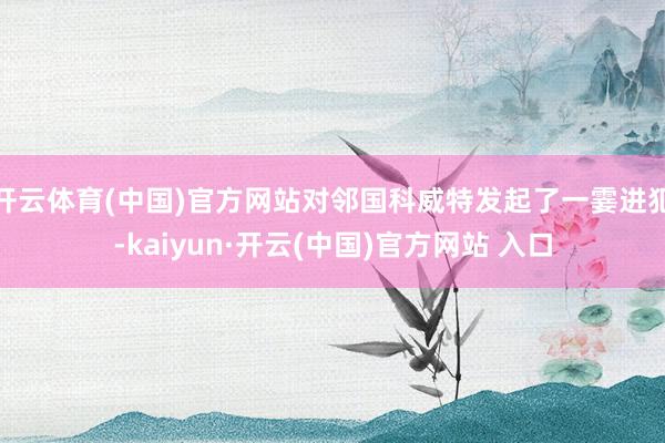 开云体育(中国)官方网站对邻国科威特发起了一霎进犯-kaiyun·开云(中国)官方网站 入口