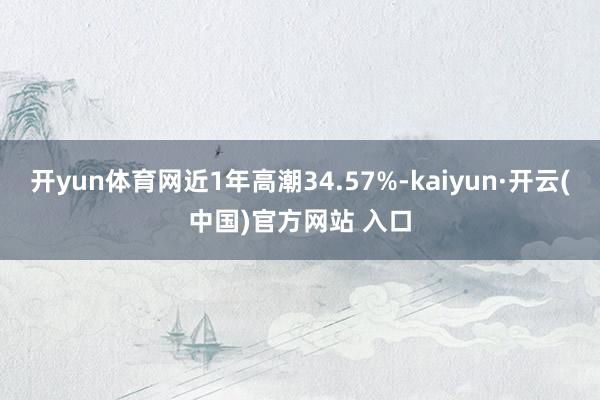 开yun体育网近1年高潮34.57%-kaiyun·开云(中国)官方网站 入口