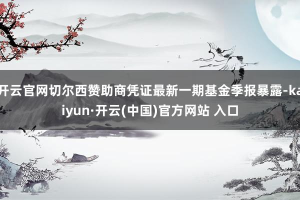 开云官网切尔西赞助商凭证最新一期基金季报暴露-kaiyun·开云(中国)官方网站 入口