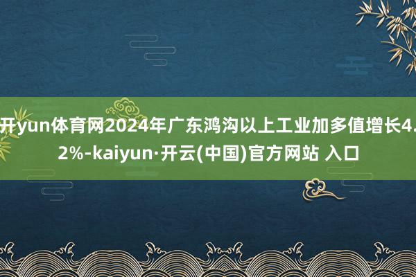 开yun体育网2024年广东鸿沟以上工业加多值增长4.2%-kaiyun·开云(中国)官方网站 入口