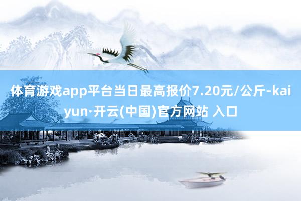 体育游戏app平台当日最高报价7.20元/公斤-kaiyun·开云(中国)官方网站 入口