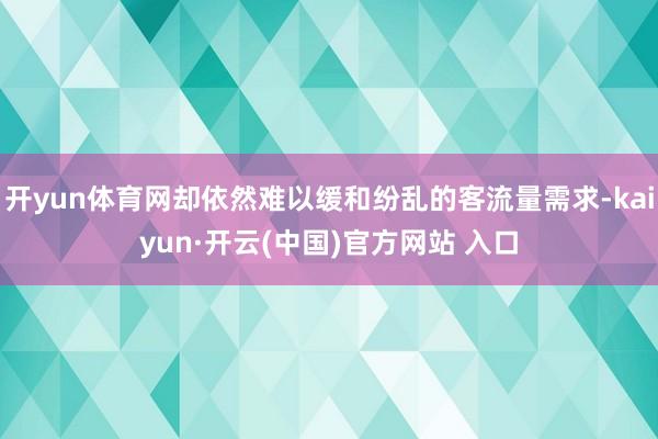 开yun体育网却依然难以缓和纷乱的客流量需求-kaiyun·开云(中国)官方网站 入口