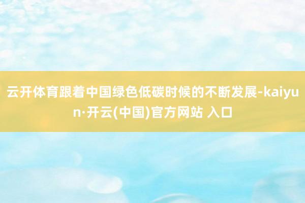 云开体育跟着中国绿色低碳时候的不断发展-kaiyun·开云(中国)官方网站 入口