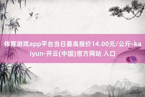 体育游戏app平台当日最高报价14.00元/公斤-kaiyun·开云(中国)官方网站 入口