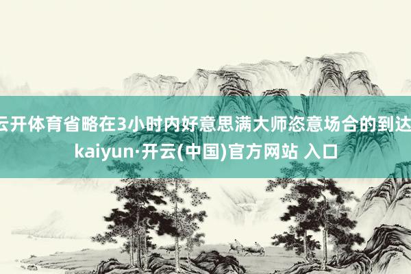 云开体育省略在3小时内好意思满大师恣意场合的到达-kaiyun·开云(中国)官方网站 入口