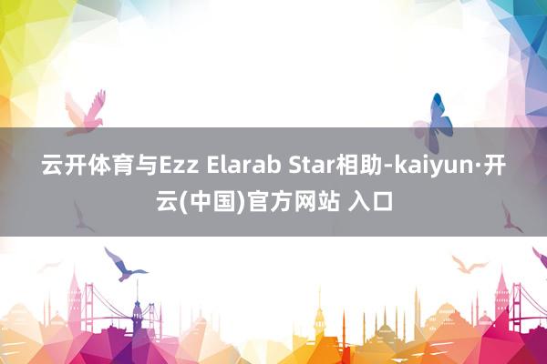 云开体育与Ezz Elarab Star相助-kaiyun·开云(中国)官方网站 入口