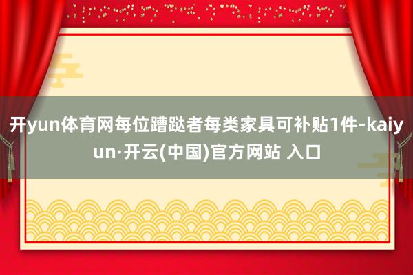 开yun体育网每位蹧跶者每类家具可补贴1件-kaiyun·开云(中国)官方网站 入口