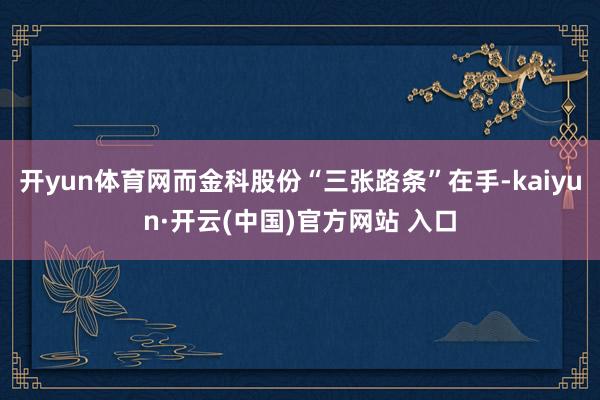 开yun体育网而金科股份“三张路条”在手-kaiyun·开云(中国)官方网站 入口