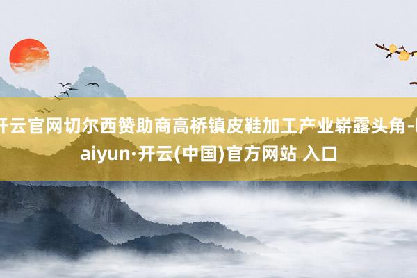 开云官网切尔西赞助商高桥镇皮鞋加工产业崭露头角-kaiyun·开云(中国)官方网站 入口