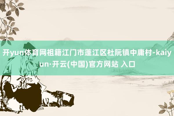 开yun体育网祖籍江门市蓬江区杜阮镇中庸村-kaiyun·开云(中国)官方网站 入口