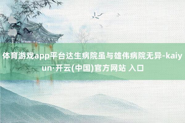 体育游戏app平台达生病院虽与雄伟病院无异-kaiyun·开云(中国)官方网站 入口