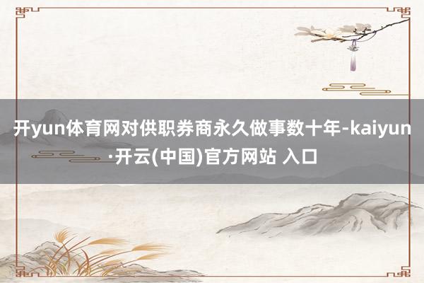 开yun体育网对供职券商永久做事数十年-kaiyun·开云(中国)官方网站 入口