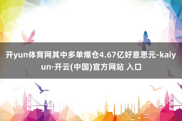 开yun体育网其中多单爆仓4.67亿好意思元-kaiyun·开云(中国)官方网站 入口
