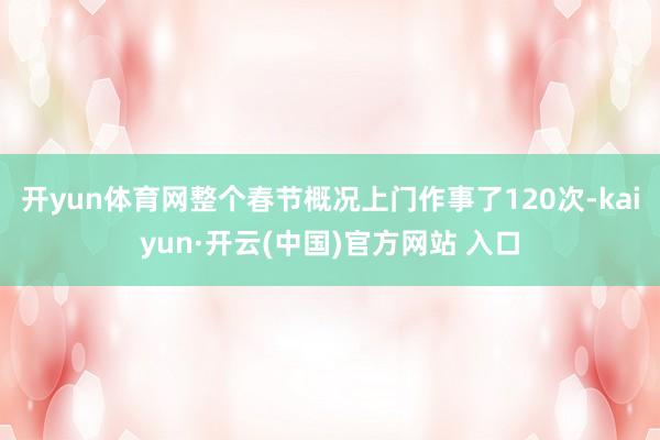 开yun体育网整个春节概况上门作事了120次-kaiyun·开云(中国)官方网站 入口