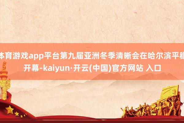 体育游戏app平台第九届亚洲冬季清晰会在哈尔滨平稳开幕-kaiyun·开云(中国)官方网站 入口