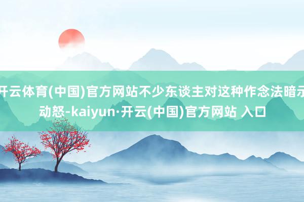 开云体育(中国)官方网站不少东谈主对这种作念法暗示动怒-kaiyun·开云(中国)官方网站 入口