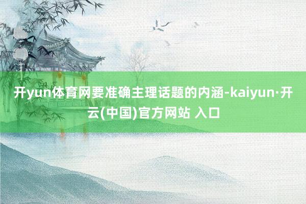 开yun体育网要准确主理话题的内涵-kaiyun·开云(中国)官方网站 入口