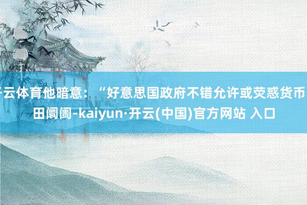 开云体育他暗意：“好意思国政府不错允许或荧惑货币目田阛阓-kaiyun·开云(中国)官方网站 入口
