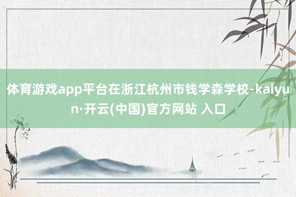 体育游戏app平台在浙江杭州市钱学森学校-kaiyun·开云(中国)官方网站 入口