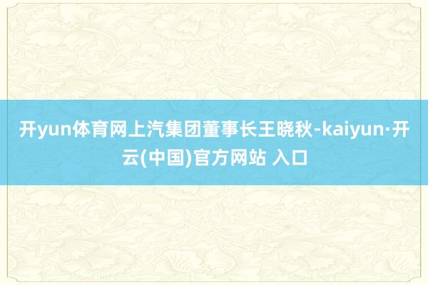 开yun体育网上汽集团董事长王晓秋-kaiyun·开云(中国)官方网站 入口
