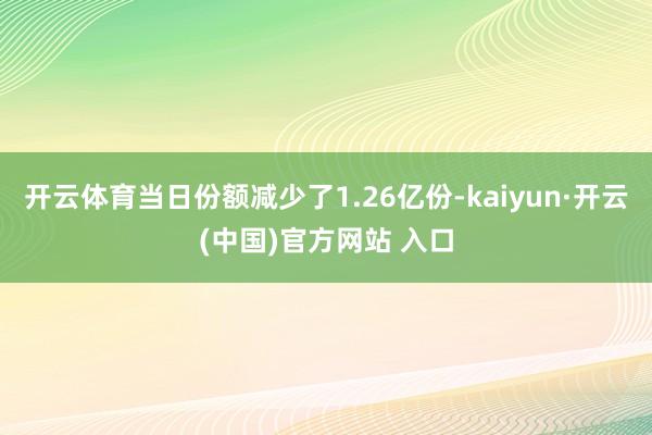 开云体育当日份额减少了1.26亿份-kaiyun·开云(中国)官方网站 入口