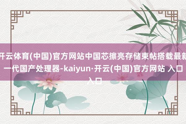 开云体育(中国)官方网站中国芯擦亮存储柬帖搭载最新一代国产处理器-kaiyun·开云(中国)官方网站 入口