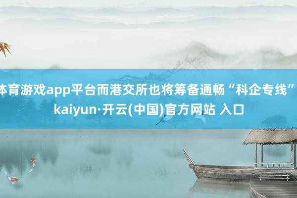 体育游戏app平台而港交所也将筹备通畅“科企专线”-kaiyun·开云(中国)官方网站 入口