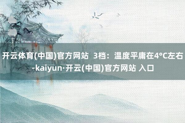 开云体育(中国)官方网站  3档：温度平庸在4°C左右-kaiyun·开云(中国)官方网站 入口