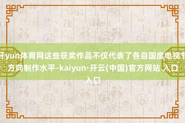 开yun体育网这些获奖作品不仅代表了各自国度电视节方向制作水平-kaiyun·开云(中国)官方网站 入口