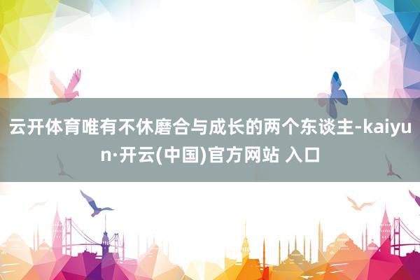 云开体育唯有不休磨合与成长的两个东谈主-kaiyun·开云(中国)官方网站 入口