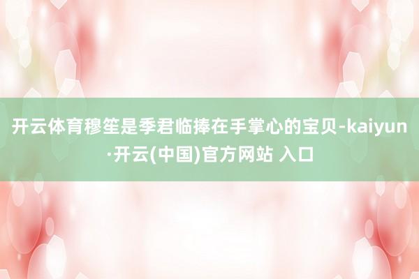 开云体育穆笙是季君临捧在手掌心的宝贝-kaiyun·开云(中国)官方网站 入口