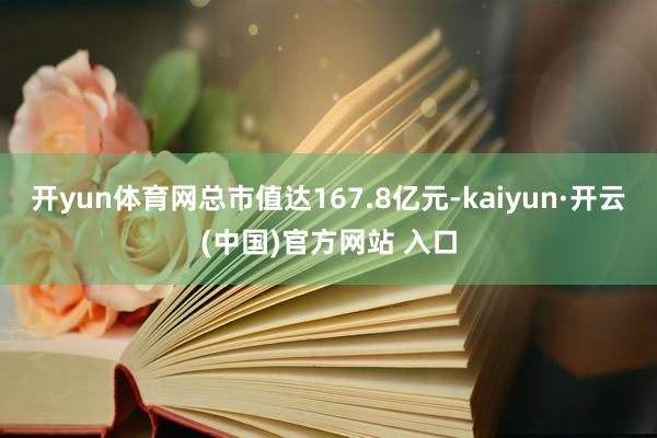 开yun体育网总市值达167.8亿元-kaiyun·开云(中国)官方网站 入口