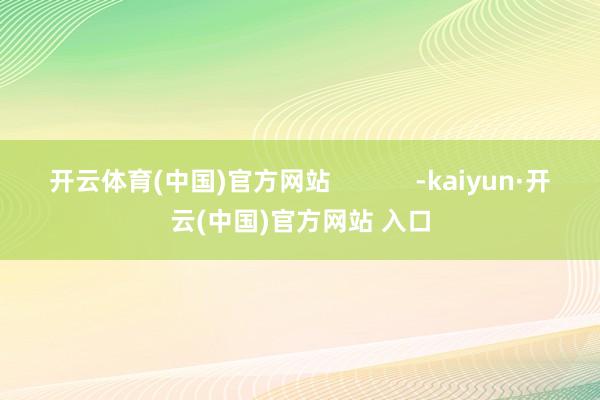 开云体育(中国)官方网站            -kaiyun·开云(中国)官方网站 入口