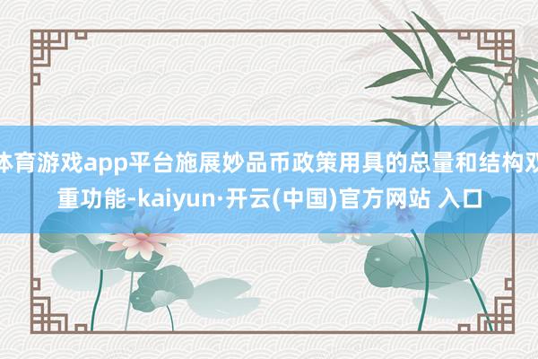 体育游戏app平台施展妙品币政策用具的总量和结构双重功能-kaiyun·开云(中国)官方网站 入口