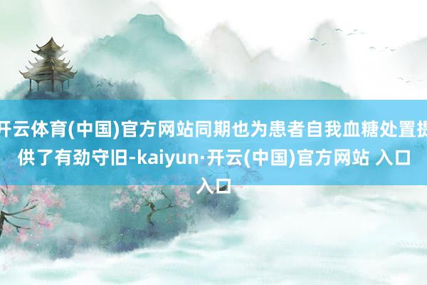 开云体育(中国)官方网站同期也为患者自我血糖处置提供了有劲守旧-kaiyun·开云(中国)官方网站 入口